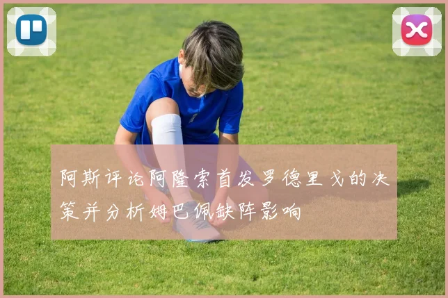 阿斯评论阿隆索首发罗德里戈的决策并分析姆巴佩缺阵影响