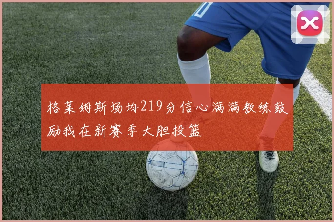 格莱姆斯场均219分信心满满教练鼓励我在新赛季大胆投篮
