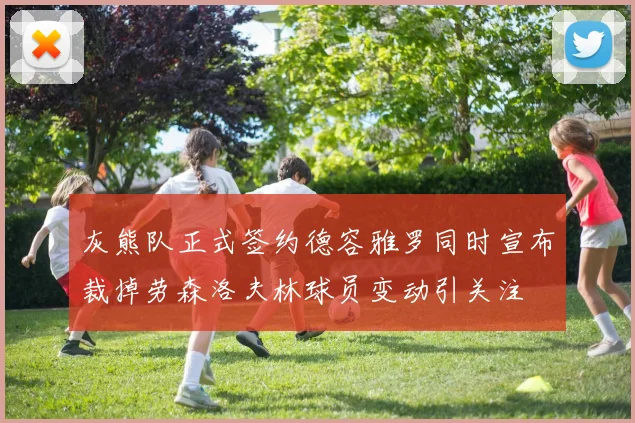 灰熊队正式签约德容雅罗同时宣布裁掉劳森洛夫林球员变动引关注