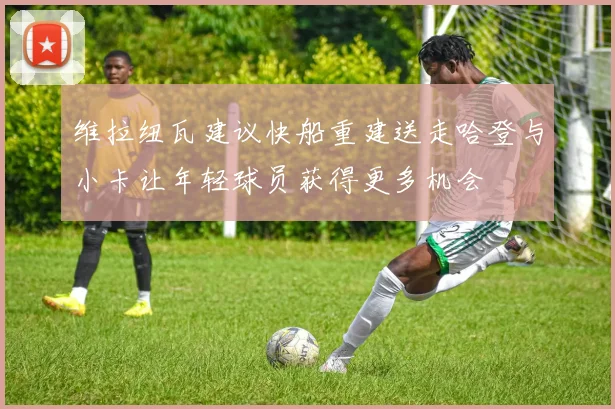 维拉纽瓦建议快船重建送走哈登与小卡让年轻球员获得更多机会