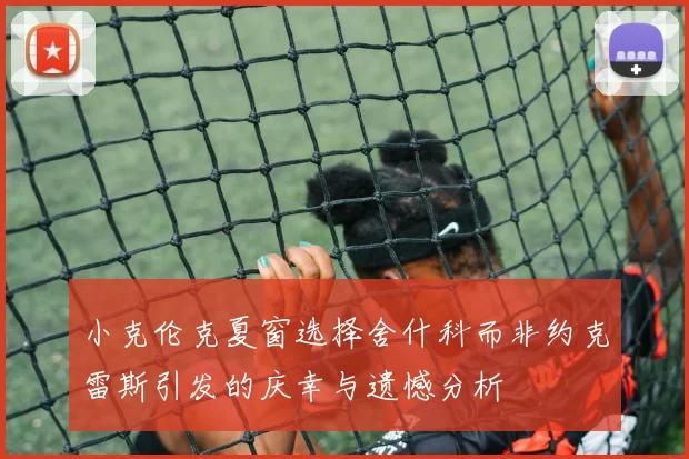 小克伦克夏窗选择舍什科而非约克雷斯引发的庆幸与遗憾分析