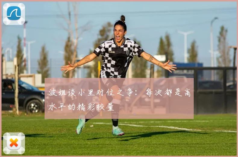 波姐谈小里对位之争：每次都是高水平的精彩较量