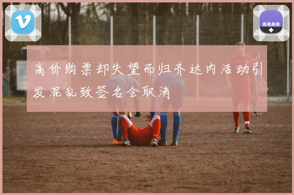 高价购票却失望而归齐达内活动引发混乱致签名会取消