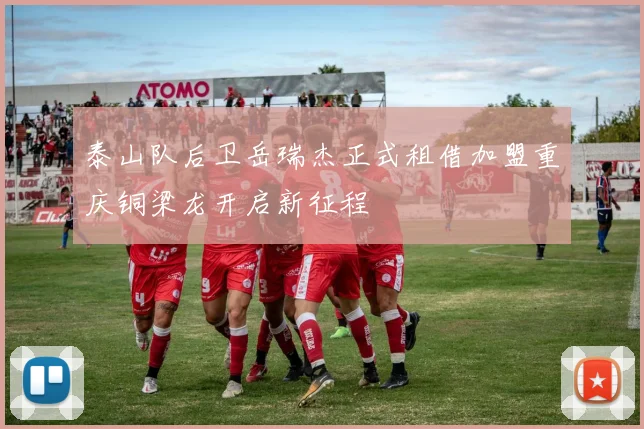 泰山队后卫岳瑞杰正式租借加盟重庆铜梁龙开启新征程