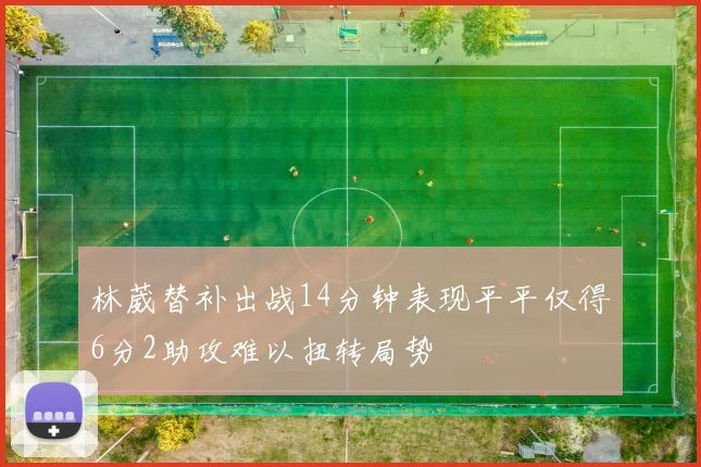 林葳替补出战14分钟表现平平仅得6分2助攻难以扭转局势
