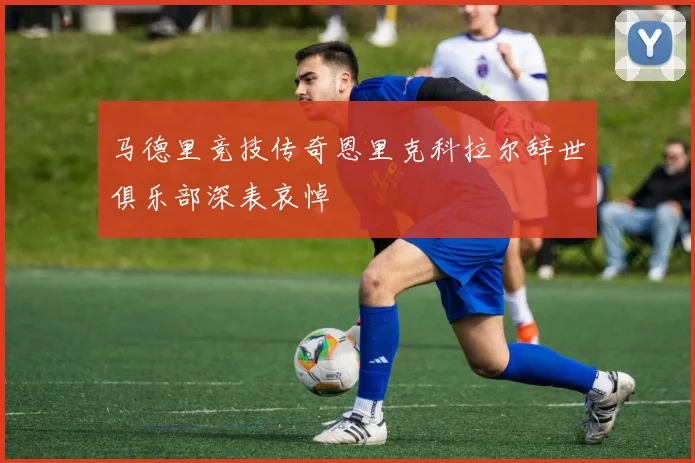马德里竞技传奇恩里克科拉尔辞世俱乐部深表哀悼