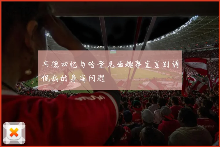 韦德回忆与哈登见面趣事直言别调侃我的身高问题