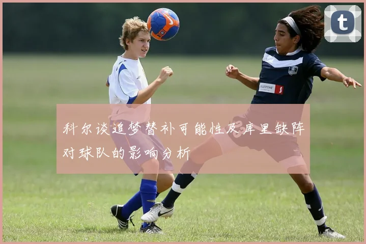 科尔谈追梦替补可能性及库里缺阵对球队的影响分析