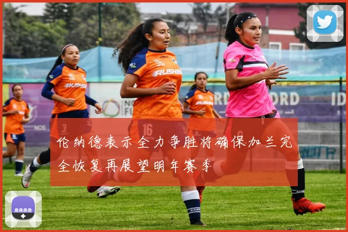 伦纳德表示全力争胜将确保加兰完全恢复再展望明年赛季