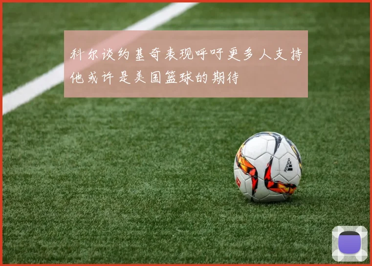 科尔谈约基奇表现呼吁更多人支持他或许是美国篮球的期待