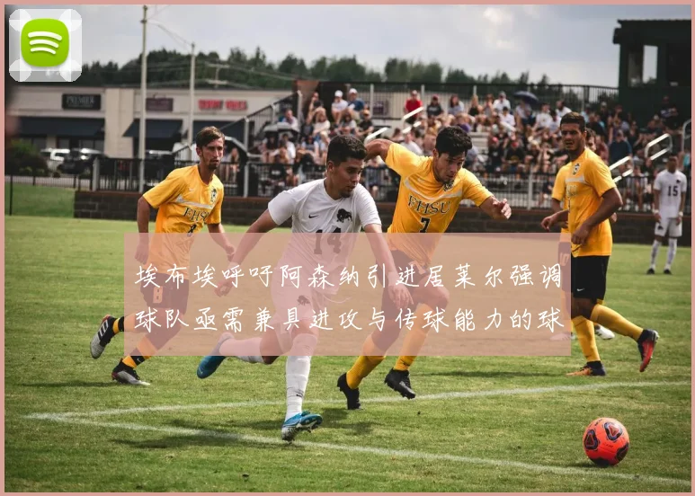 埃布埃呼吁阿森纳引进居莱尔强调球队亟需兼具进攻与传球能力的球员