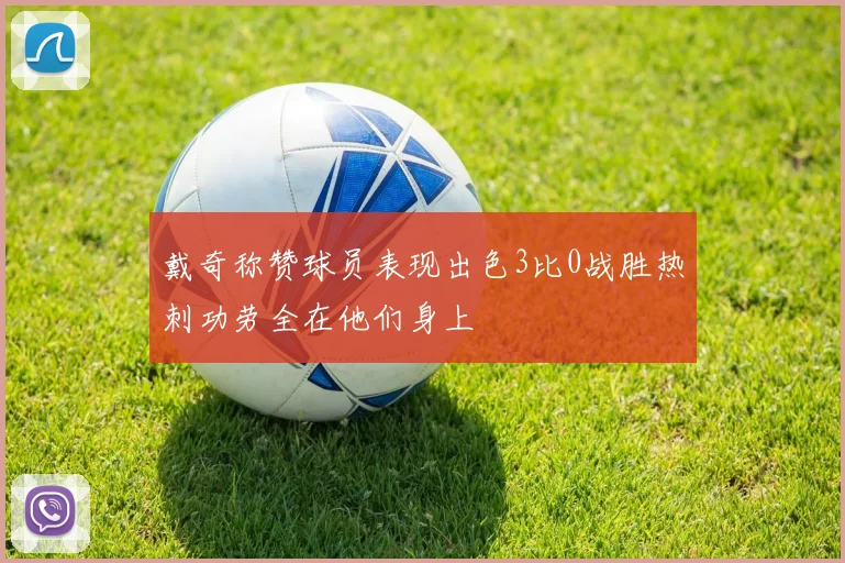 戴奇称赞球员表现出色3比0战胜热刺功劳全在他们身上