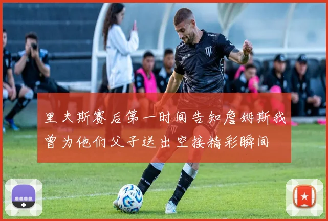 里夫斯赛后第一时间告知詹姆斯我曾为他们父子送出空接精彩瞬间