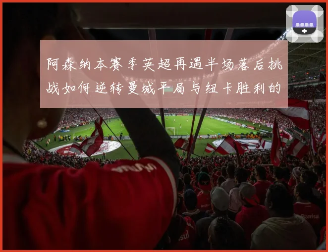 阿森纳本赛季英超再遇半场落后挑战如何逆转曼城平局与纽卡胜利的启示