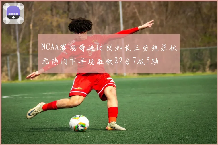 NCAA赛场奇迹时刻加长三分绝杀状元热门下半场狂砍22分7板5助