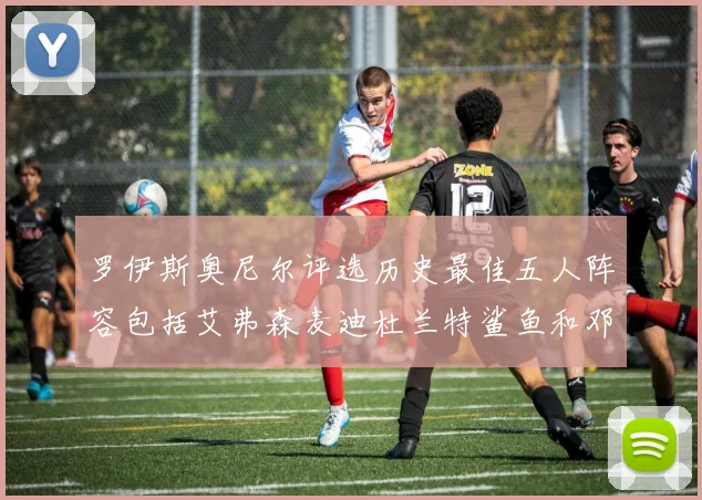 罗伊斯奥尼尔评选历史最佳五人阵容包括艾弗森麦迪杜兰特鲨鱼和邓肯