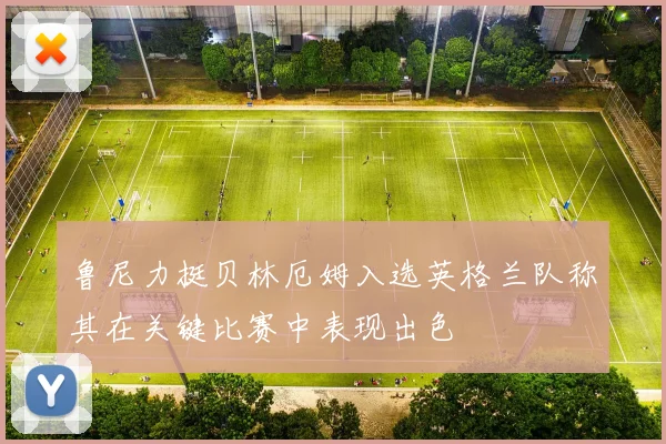 鲁尼力挺贝林厄姆入选英格兰队称其在关键比赛中表现出色