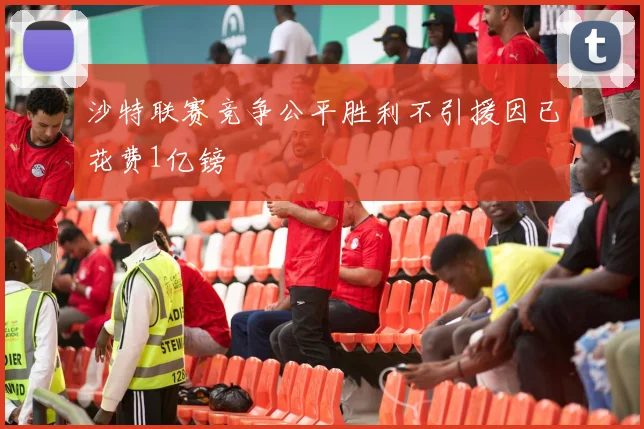 沙特联赛竞争公平胜利不引援因已花费1亿镑