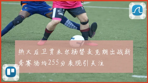 热火后卫贾米尔杨替麦克朗出战新秀赛场均255分表现引关注
