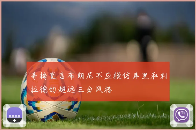 夸梅直言布朗尼不应模仿库里和利拉德的超远三分风格