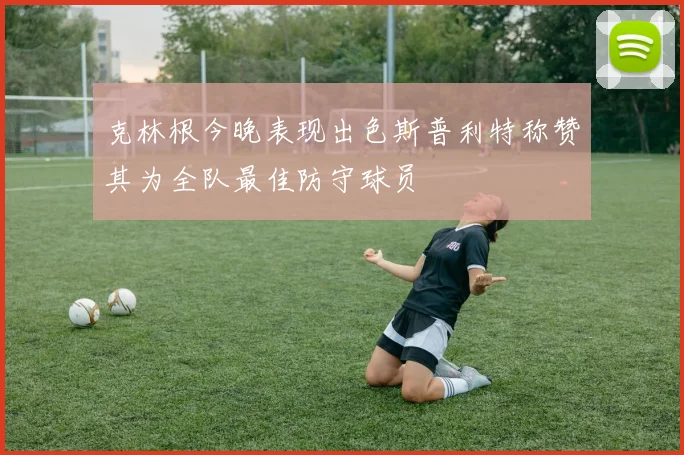 克林根今晚表现出色斯普利特称赞其为全队最佳防守球员