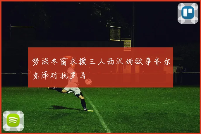 努诺冬窗求援三人西汉姆欲争齐尔克泽对抗罗马