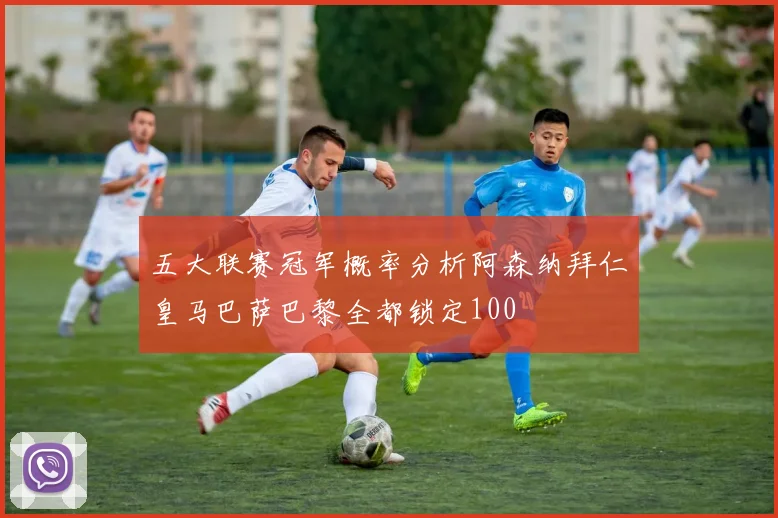 五大联赛冠军概率分析阿森纳拜仁皇马巴萨巴黎全都锁定100