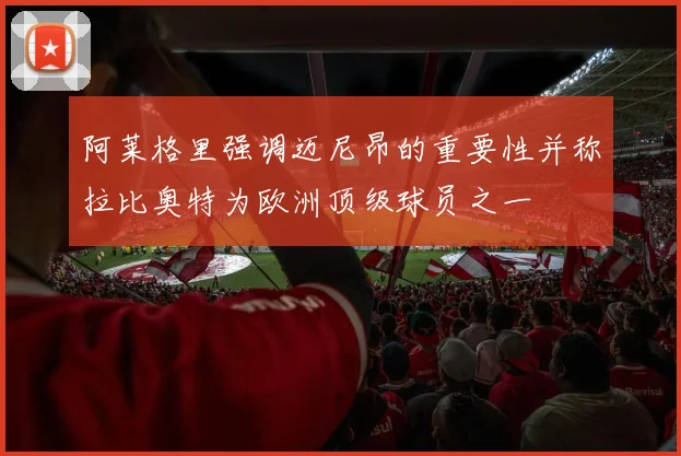阿莱格里强调迈尼昂的重要性并称拉比奥特为欧洲顶级球员之一