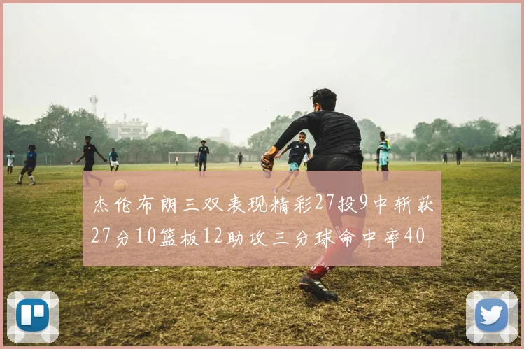杰伦布朗三双表现精彩27投9中斩获27分10篮板12助攻三分球命中率40