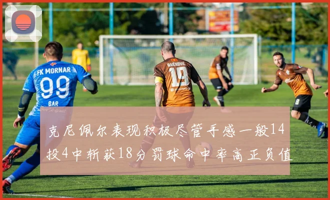 克尼佩尔表现积极尽管手感一般14投4中斩获18分罚球命中率高正负值显著提升