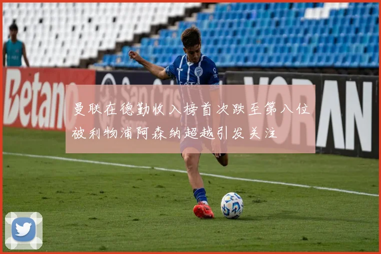 曼联在德勤收入榜首次跌至第八位被利物浦阿森纳超越引发关注