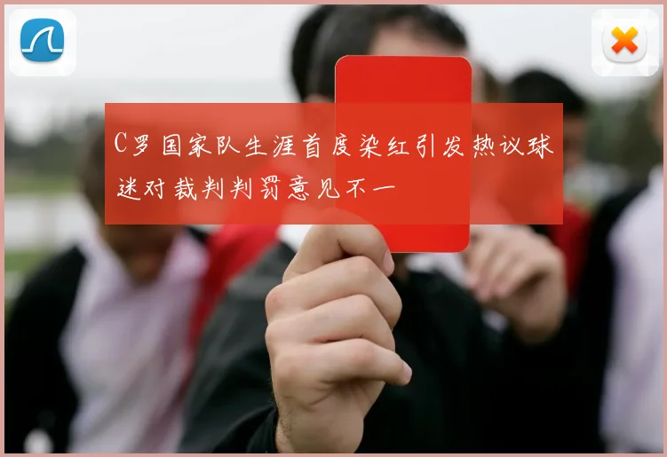 C罗国家队生涯首度染红引发热议球迷对裁判判罚意见不一