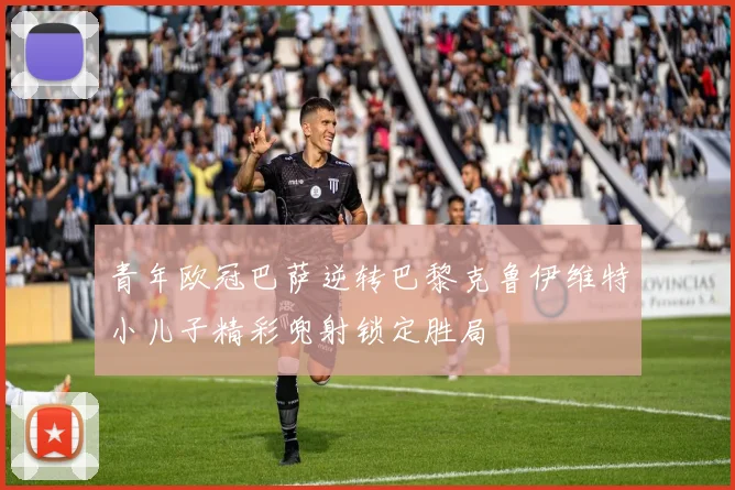 青年欧冠巴萨逆转巴黎克鲁伊维特小儿子精彩兜射锁定胜局