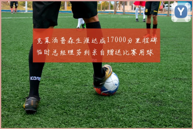 克莱汤普森生涯达成17000分里程碑临时总经理芬利亲自赠送比赛用球