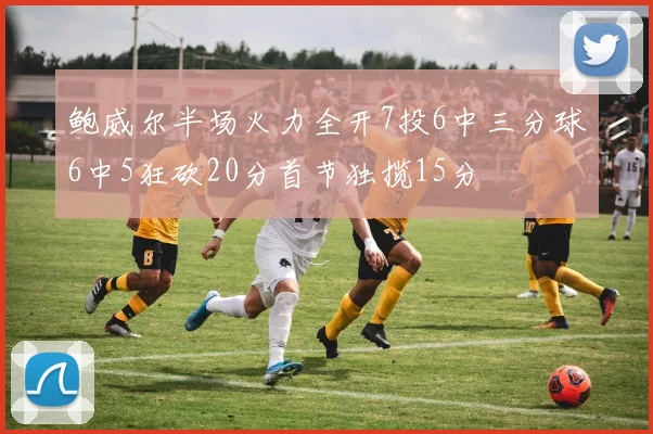 鲍威尔半场火力全开7投6中三分球6中5狂砍20分首节独揽15分