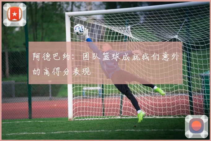 阿德巴约：团队篮球成就我们意外的高得分表现