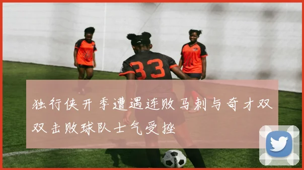 独行侠开季遭遇连败马刺与奇才双双击败球队士气受挫