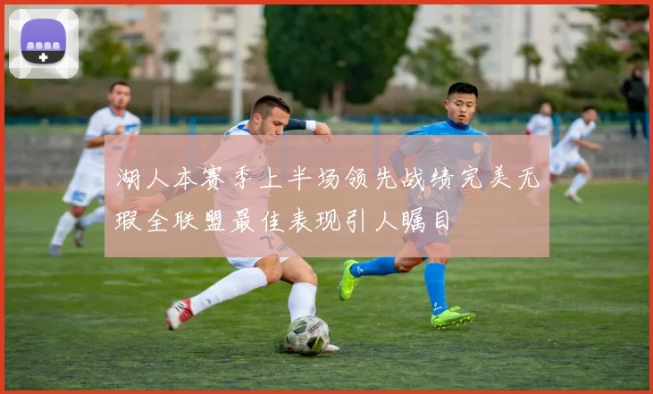 湖人本赛季上半场领先战绩完美无瑕全联盟最佳表现引人瞩目