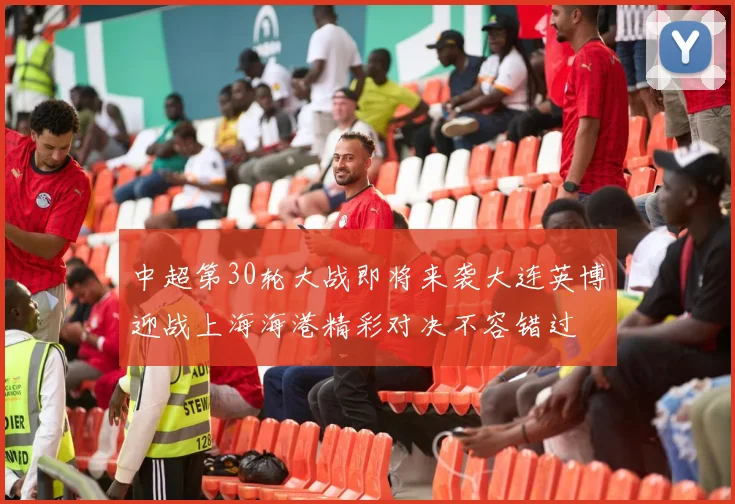 中超第30轮大战即将来袭大连英博迎战上海海港精彩对决不容错过
