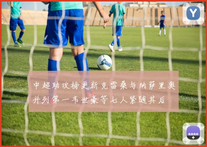 中超助攻榜更新克雷桑与纳萨里奥并列第一韦世豪等七人紧随其后