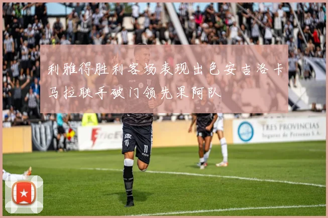 利雅得胜利客场表现出色安吉洛卡马拉联手破门领先果阿队