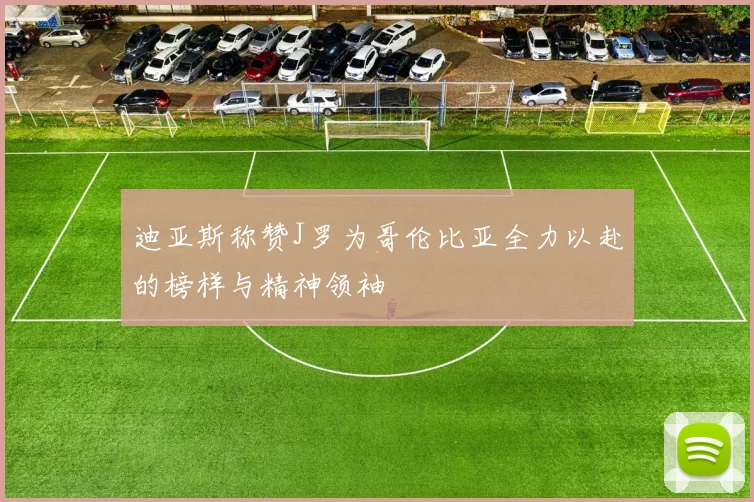 迪亚斯称赞J罗为哥伦比亚全力以赴的榜样与精神领袖