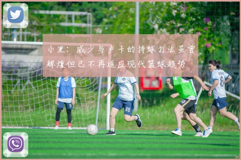 小里：威少与卢卡的持球打法虽曾辉煌但已不再适应现代篮球趋势
