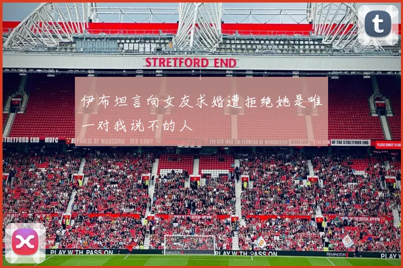 伊布坦言向女友求婚遭拒绝她是唯一对我说不的人
