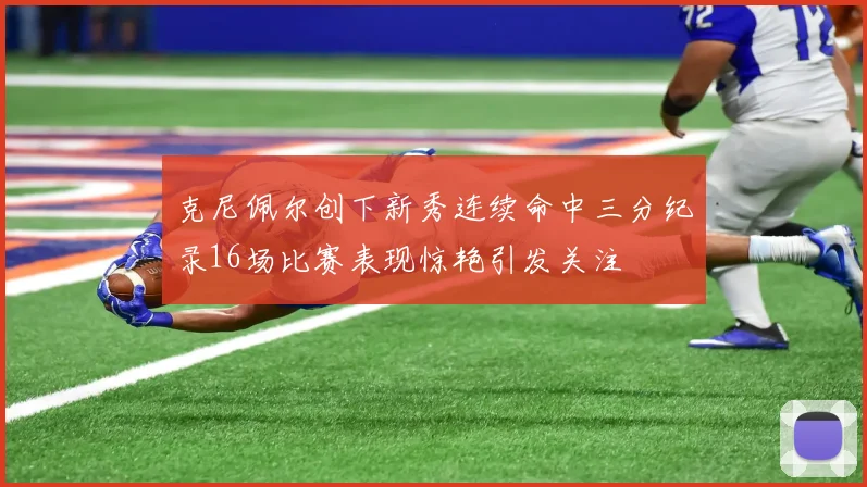 克尼佩尔创下新秀连续命中三分纪录16场比赛表现惊艳引发关注