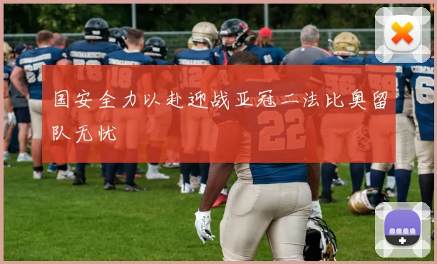 国安全力以赴迎战亚冠二法比奥留队无忧