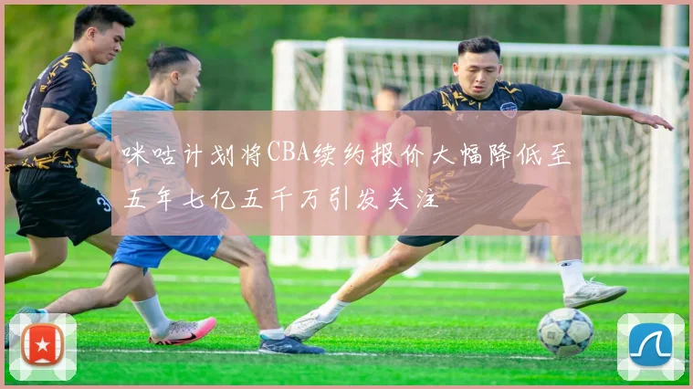 咪咕计划将CBA续约报价大幅降低至五年七亿五千万引发关注