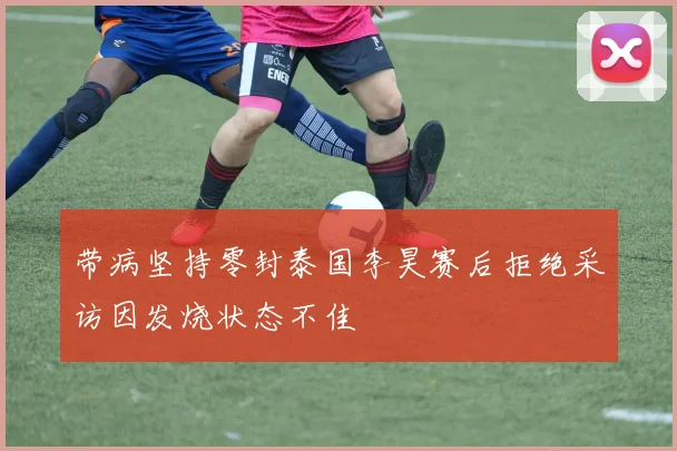 带病坚持零封泰国李昊赛后拒绝采访因发烧状态不佳