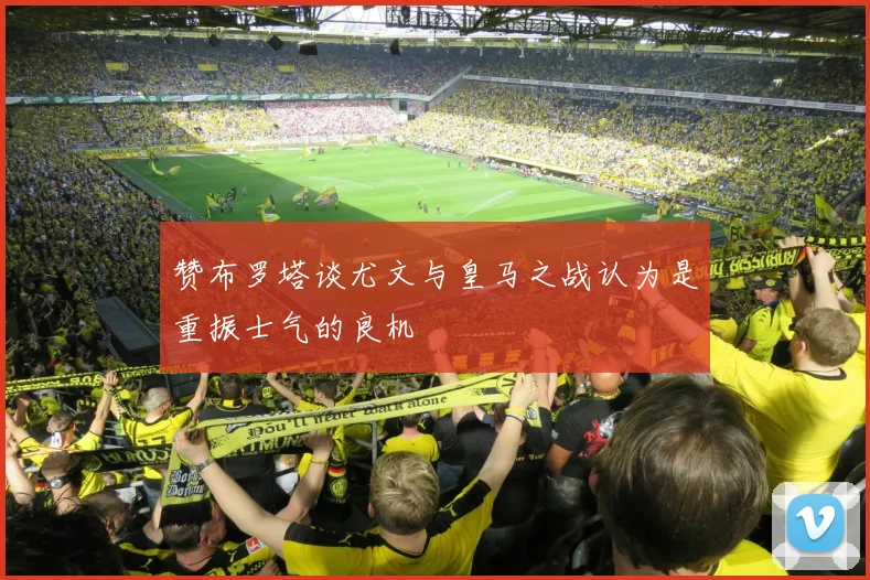赞布罗塔谈尤文与皇马之战认为是重振士气的良机