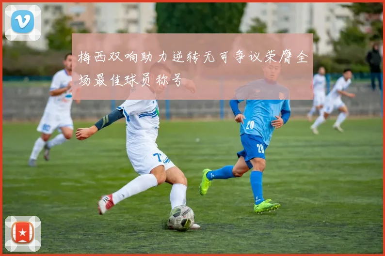 梅西双响助力逆转无可争议荣膺全场最佳球员称号